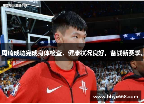 周琦成功完成身体检查，健康状况良好，备战新赛季。